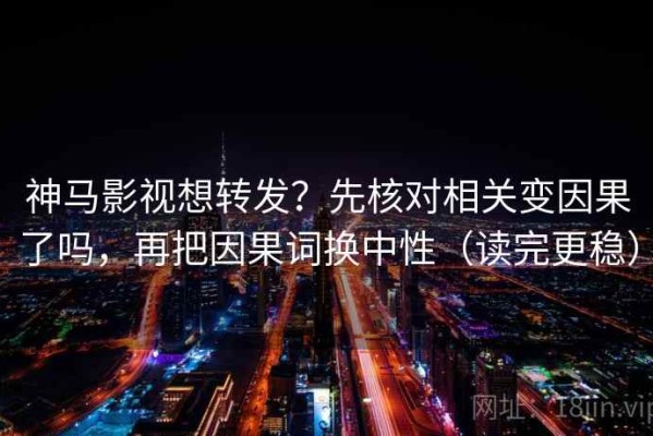 神马影视想转发？先核对相关变因果了吗，再把因果词换中性（读完更稳）