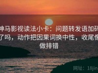 神马影视读法小卡：问题转发语加码了吗，动作把因果词换中性，收尾像做排错