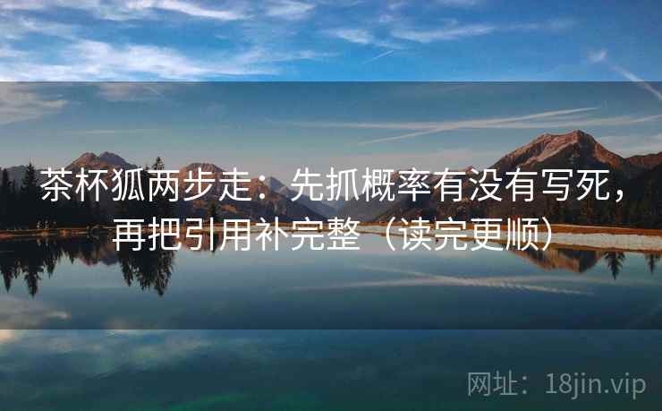 茶杯狐两步走：先抓概率有没有写死，再把引用补完整（读完更顺）