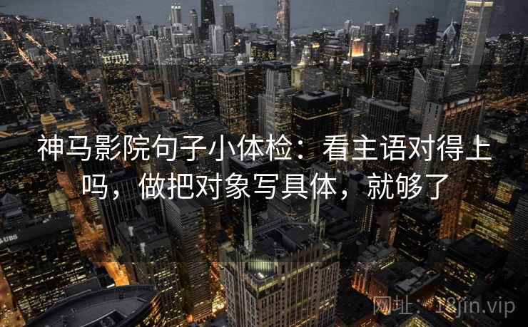 神马影院句子小体检：看主语对得上吗，做把对象写具体，就够了