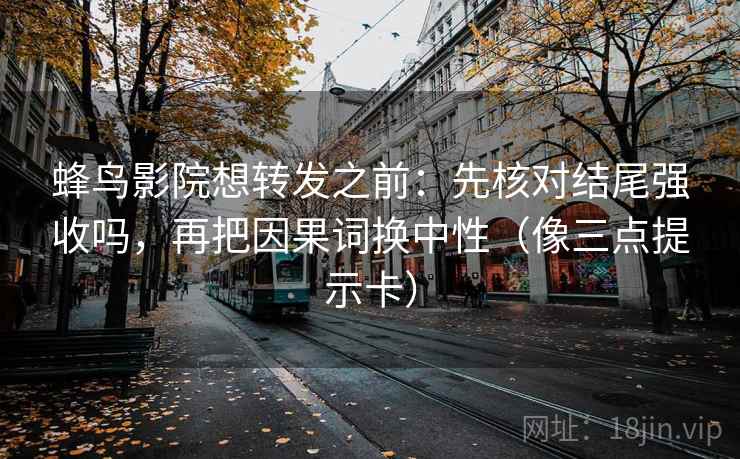 蜂鸟影院想转发之前：先核对结尾强收吗，再把因果词换中性（像三点提示卡）