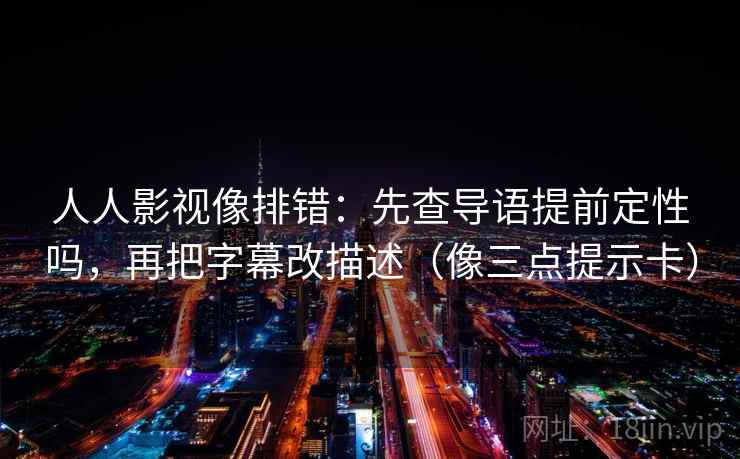 人人影视像排错：先查导语提前定性吗，再把字幕改描述（像三点提示卡）
