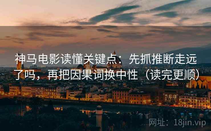 神马电影读懂关键点：先抓推断走远了吗，再把因果词换中性（读完更顺）