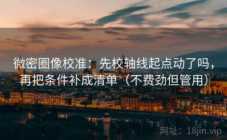 微密圈像校准：先校轴线起点动了吗，再把条件补成清单（不费劲但管用）
