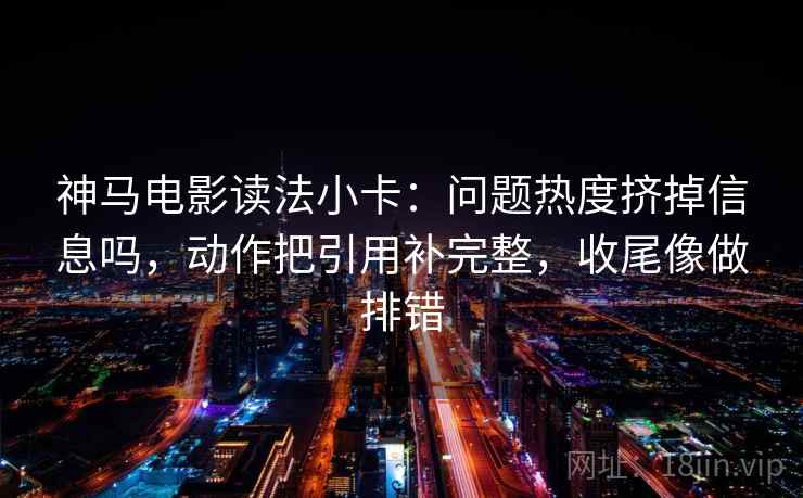 神马电影读法小卡：问题热度挤掉信息吗，动作把引用补完整，收尾像做排错