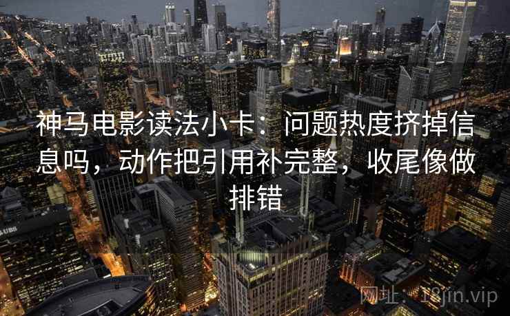 神马电影读法小卡：问题热度挤掉信息吗，动作把引用补完整，收尾像做排错