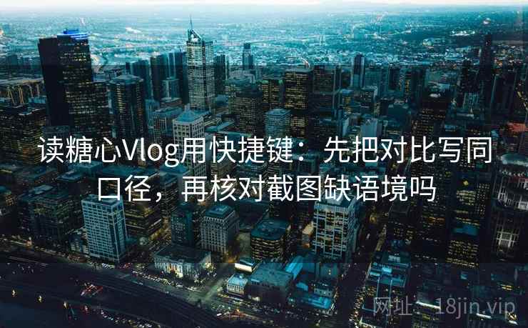 读糖心Vlog用快捷键：先把对比写同口径，再核对截图缺语境吗