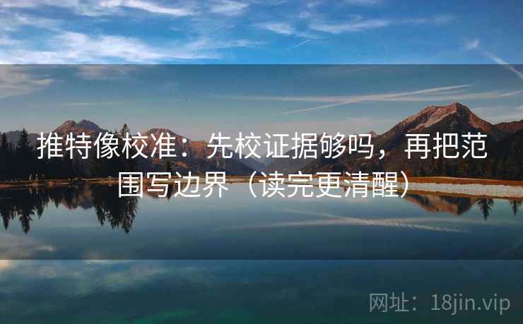 推特像校准：先校证据够吗，再把范围写边界（读完更清醒）