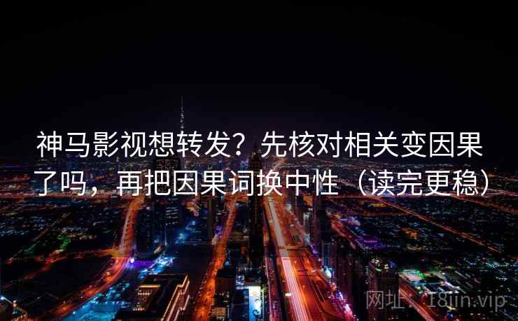 神马影视想转发？先核对相关变因果了吗，再把因果词换中性（读完更稳）
