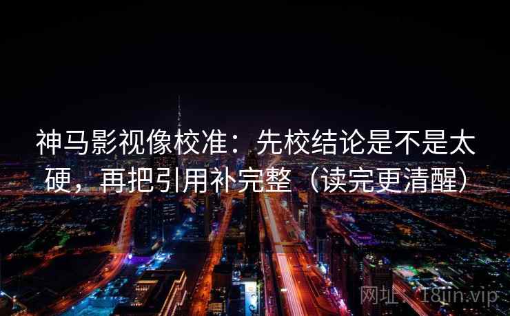 神马影视像校准：先校结论是不是太硬，再把引用补完整（读完更清醒）