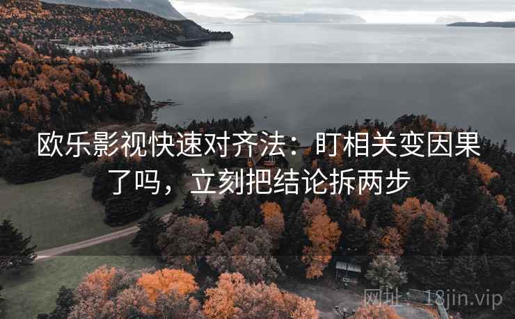欧乐影视快速对齐法：盯相关变因果了吗，立刻把结论拆两步