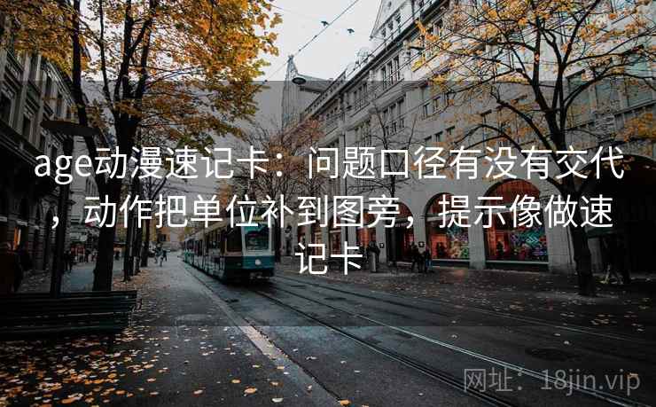 age动漫速记卡：问题口径有没有交代，动作把单位补到图旁，提示像做速记卡