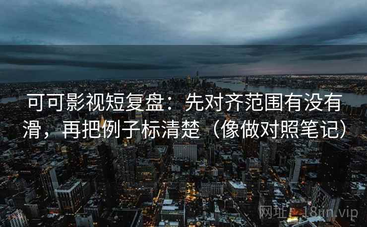 可可影视短复盘：先对齐范围有没有滑，再把例子标清楚（像做对照笔记）