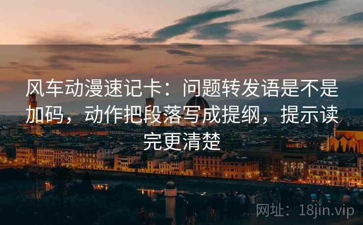 风车动漫速记卡：问题转发语是不是加码，动作把段落写成提纲，提示读完更清楚