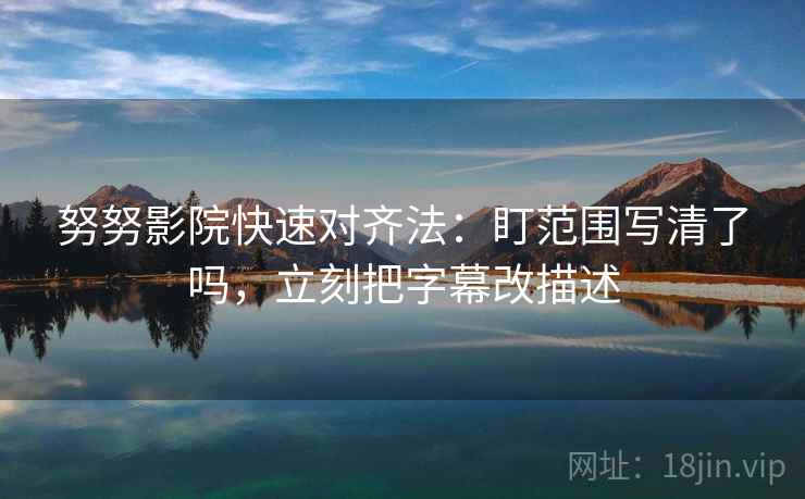 努努影院快速对齐法：盯范围写清了吗，立刻把字幕改描述