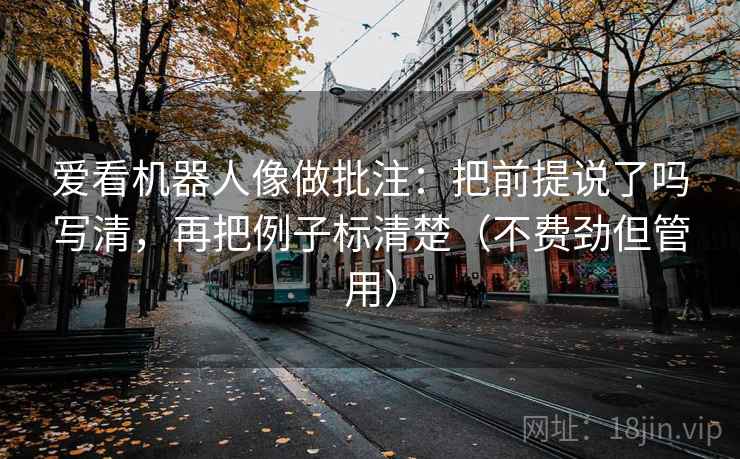 爱看机器人像做批注：把前提说了吗写清，再把例子标清楚（不费劲但管用）