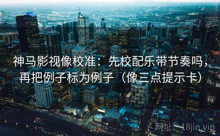 神马影视像校准：先校配乐带节奏吗，再把例子标为例子（像三点提示卡）