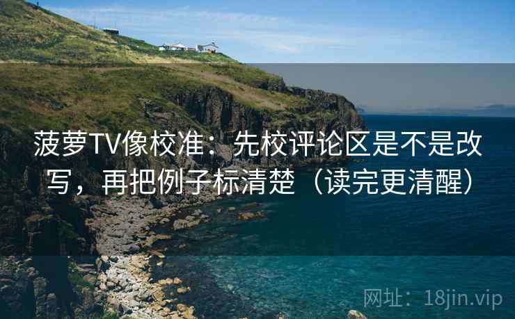 菠萝TV像校准：先校评论区是不是改写，再把例子标清楚（读完更清醒）