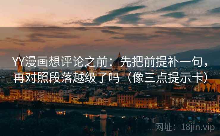 YY漫画想评论之前：先把前提补一句，再对照段落越级了吗（像三点提示卡）