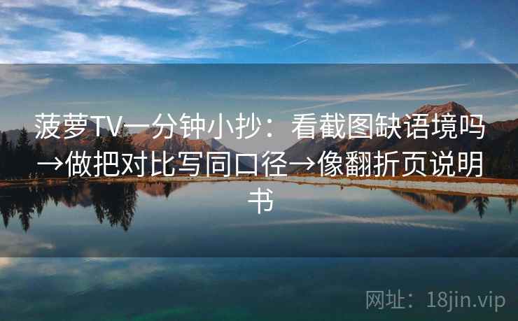 菠萝TV一分钟小抄：看截图缺语境吗→做把对比写同口径→像翻折页说明书