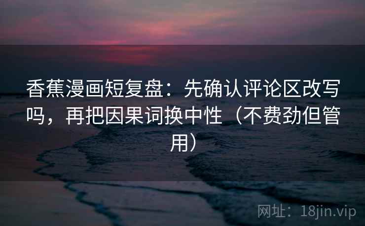 香蕉漫画短复盘：先确认评论区改写吗，再把因果词换中性（不费劲但管用）