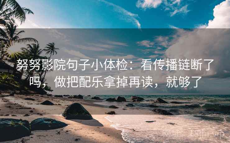 努努影院句子小体检：看传播链断了吗，做把配乐拿掉再读，就够了