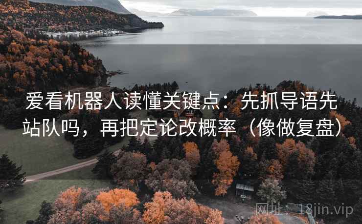 爱看机器人读懂关键点：先抓导语先站队吗，再把定论改概率（像做复盘）