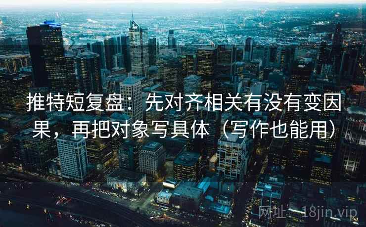 推特短复盘：先对齐相关有没有变因果，再把对象写具体（写作也能用）