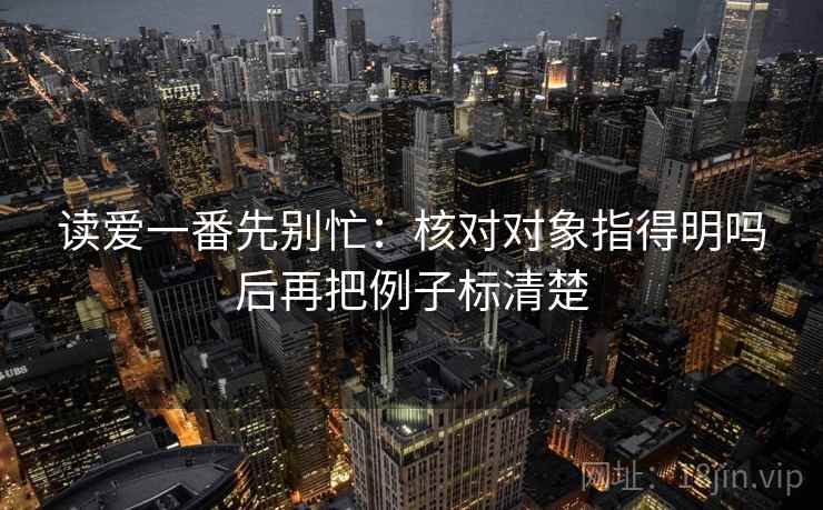 读爱一番先别忙：核对对象指得明吗后再把例子标清楚