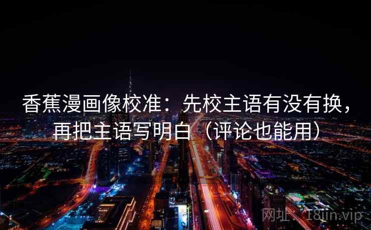 香蕉漫画像校准：先校主语有没有换，再把主语写明白（评论也能用）