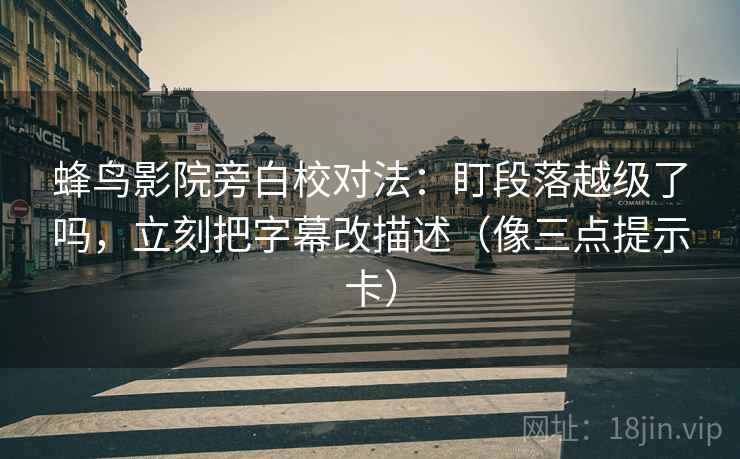 蜂鸟影院旁白校对法：盯段落越级了吗，立刻把字幕改描述（像三点提示卡）