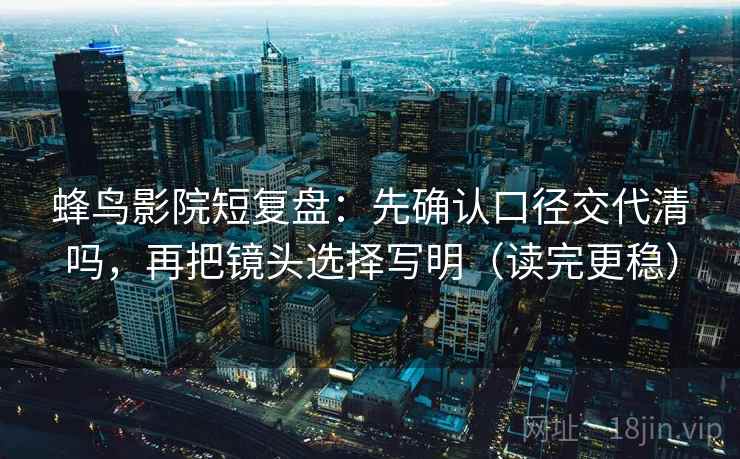 蜂鸟影院短复盘：先确认口径交代清吗，再把镜头选择写明（读完更稳）