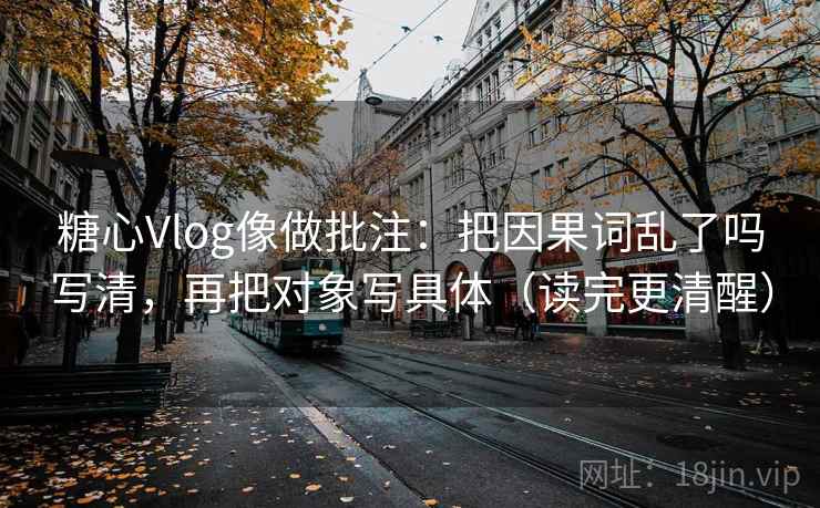 糖心Vlog像做批注：把因果词乱了吗写清，再把对象写具体（读完更清醒）