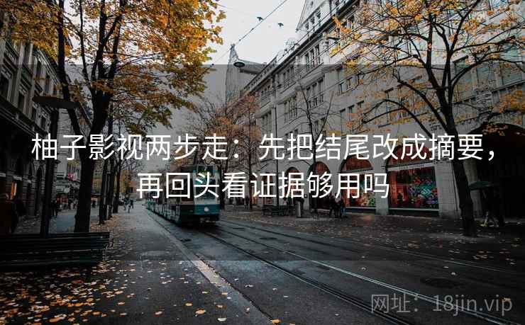 柚子影视两步走：先把结尾改成摘要，再回头看证据够用吗