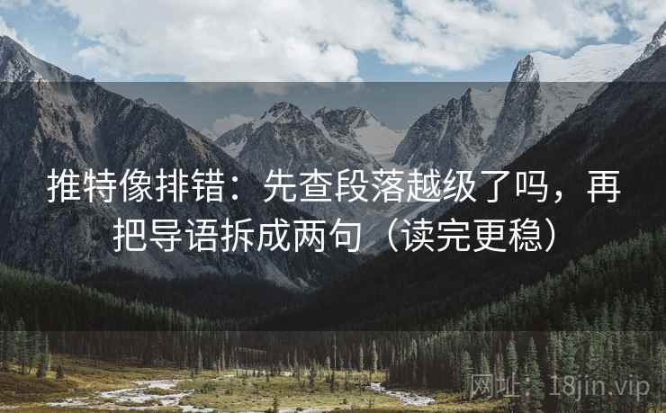 推特像排错：先查段落越级了吗，再把导语拆成两句（读完更稳）