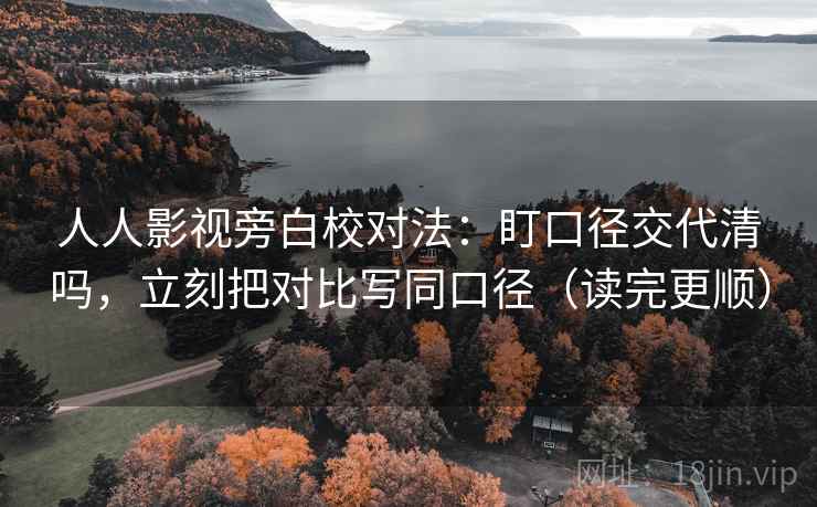 人人影视旁白校对法：盯口径交代清吗，立刻把对比写同口径（读完更顺）