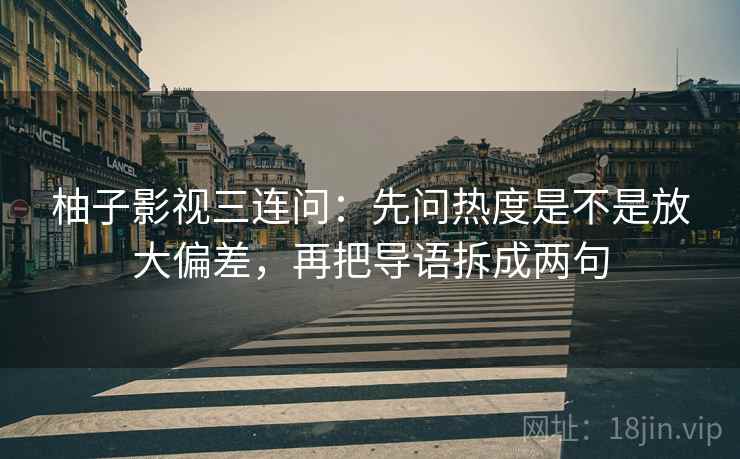 柚子影视三连问：先问热度是不是放大偏差，再把导语拆成两句