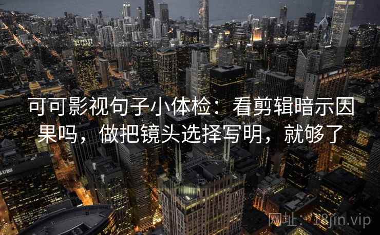 可可影视句子小体检：看剪辑暗示因果吗，做把镜头选择写明，就够了