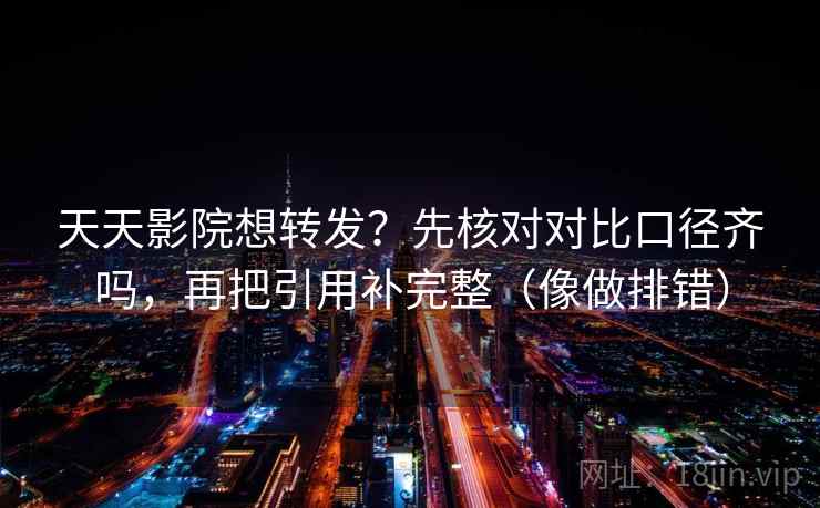 天天影院想转发？先核对对比口径齐吗，再把引用补完整（像做排错）