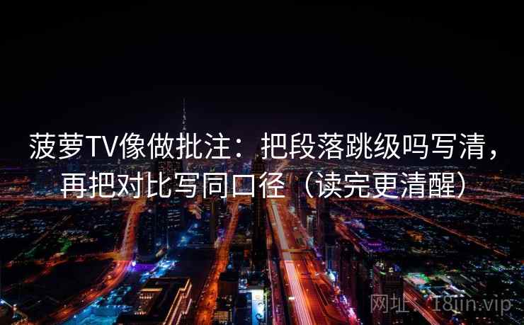 菠萝TV像做批注：把段落跳级吗写清，再把对比写同口径（读完更清醒）