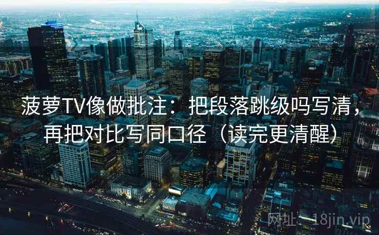 菠萝TV像做批注：把段落跳级吗写清，再把对比写同口径（读完更清醒）