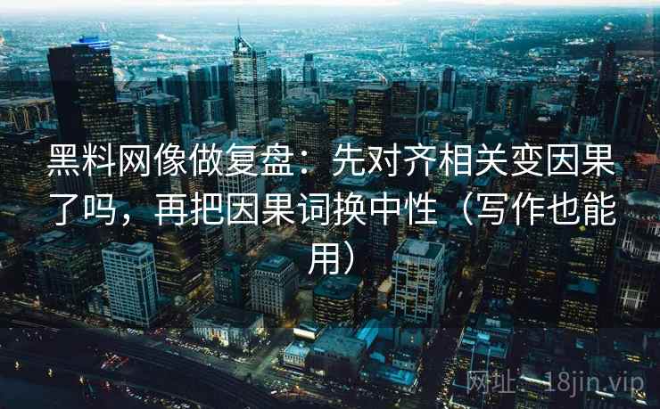 黑料网像做复盘：先对齐相关变因果了吗，再把因果词换中性（写作也能用）