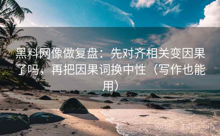 黑料网像做复盘：先对齐相关变因果了吗，再把因果词换中性（写作也能用）