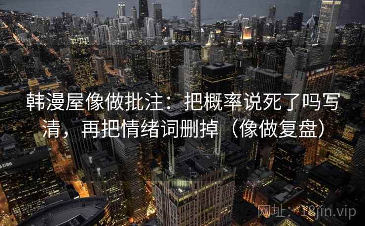 韩漫屋像做批注：把概率说死了吗写清，再把情绪词删掉（像做复盘）