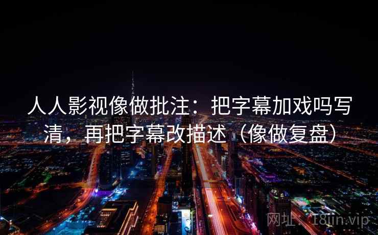 人人影视像做批注：把字幕加戏吗写清，再把字幕改描述（像做复盘）
