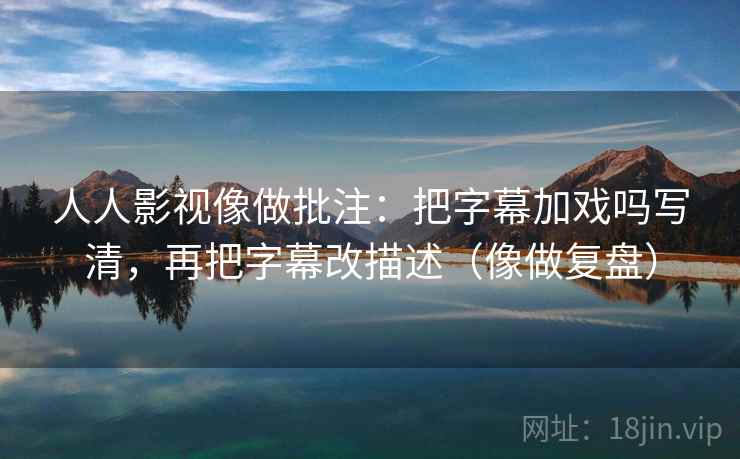 人人影视像做批注：把字幕加戏吗写清，再把字幕改描述（像做复盘）