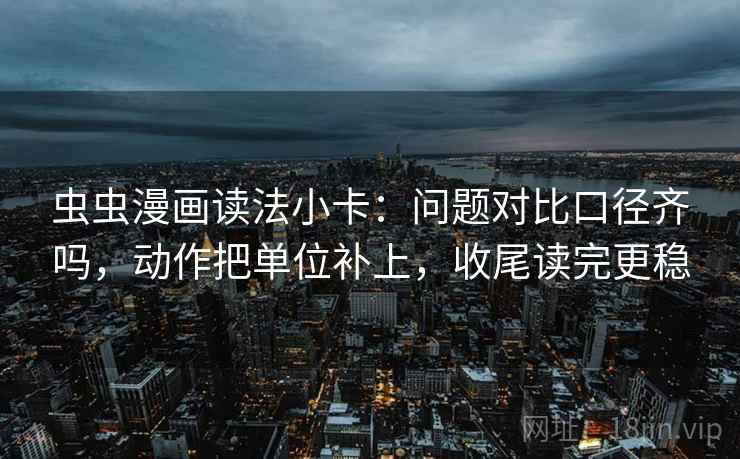 虫虫漫画读法小卡：问题对比口径齐吗，动作把单位补上，收尾读完更稳