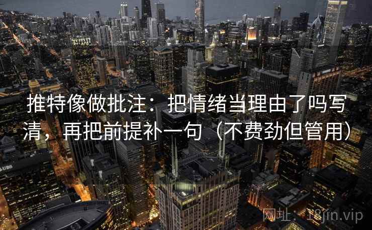 推特像做批注：把情绪当理由了吗写清，再把前提补一句（不费劲但管用）