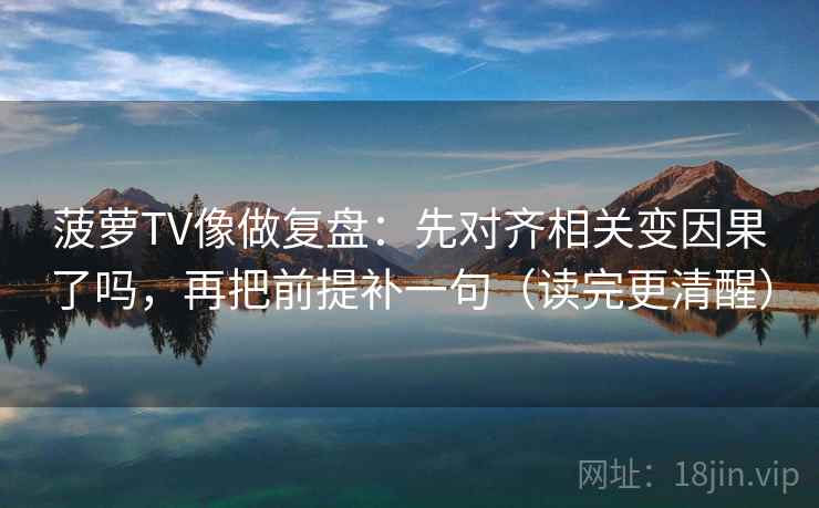 菠萝TV像做复盘：先对齐相关变因果了吗，再把前提补一句（读完更清醒）