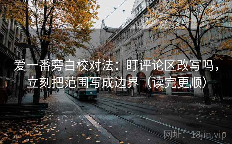 爱一番旁白校对法：盯评论区改写吗，立刻把范围写成边界（读完更顺）
